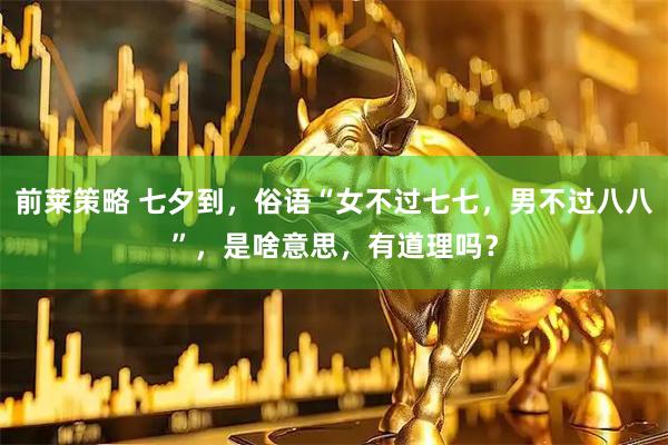 前莱策略 七夕到，俗语“女不过七七，男不过八八”，是啥意思，有道理吗？