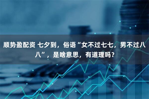 顺势盈配资 七夕到，俗语“女不过七七，男不过八八”，是啥意思，有道理吗？
