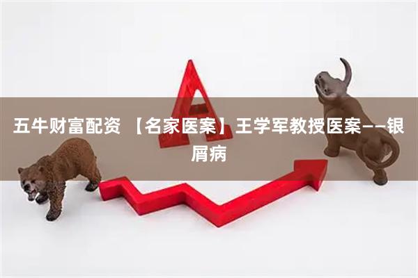 五牛财富配资 【名家医案】王学军教授医案——银屑病