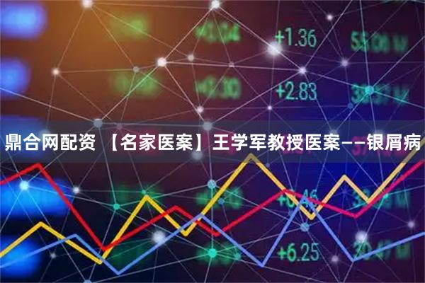 鼎合网配资 【名家医案】王学军教授医案——银屑病