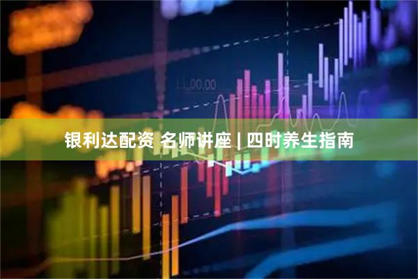 银利达配资 名师讲座 | 四时养生指南