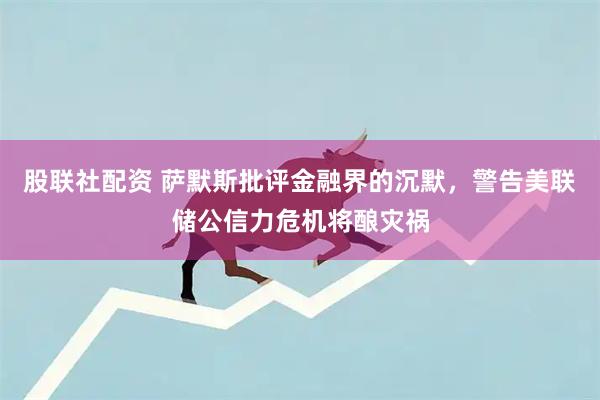 股联社配资 萨默斯批评金融界的沉默，警告美联储公信力危机将酿灾祸