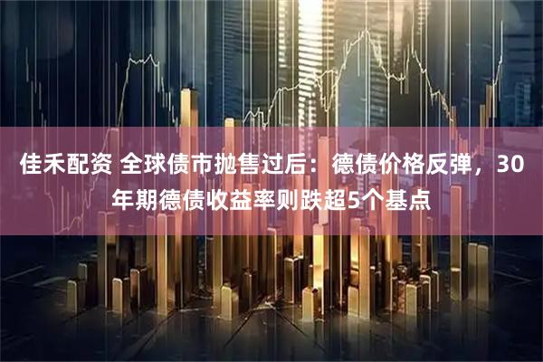 佳禾配资 全球债市抛售过后：德债价格反弹，30年期德债收益率则跌超5个基点