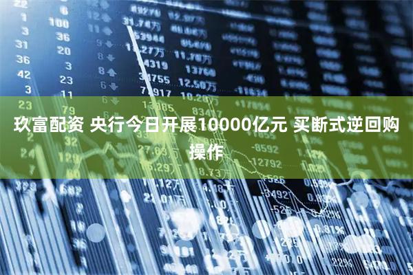 玖富配资 央行今日开展10000亿元 买断式逆回购操作