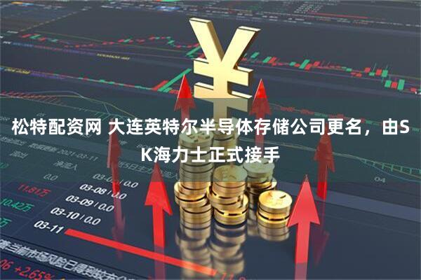 松特配资网 大连英特尔半导体存储公司更名，由SK海力士正式接手