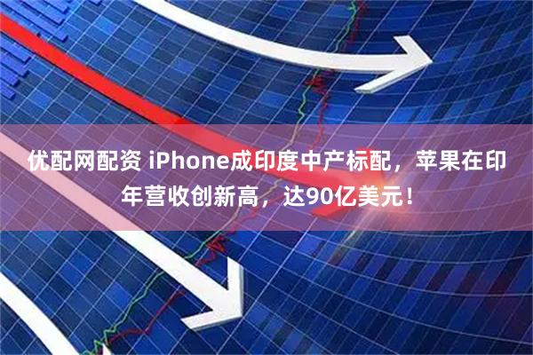 优配网配资 iPhone成印度中产标配，苹果在印年营收创新高，达90亿美元！