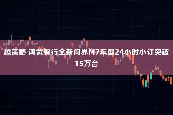 顺策略 鸿蒙智行全新问界M7车型24小时小订突破15万台