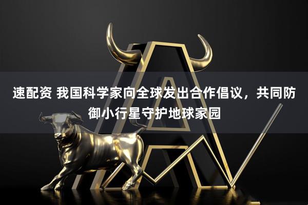 速配资 我国科学家向全球发出合作倡议，共同防御小行星守护地球家园