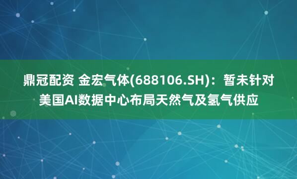 鼎冠配资 金宏气体(688106.SH)：暂未针对美国AI数据中心布局天然气及氢气供应