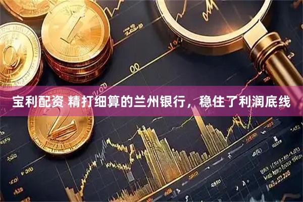 宝利配资 精打细算的兰州银行，稳住了利润底线