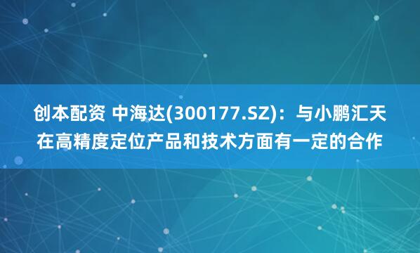 创本配资 中海达(300177.SZ)：与小鹏汇天在高精度定位产品和技术方面有一定的合作