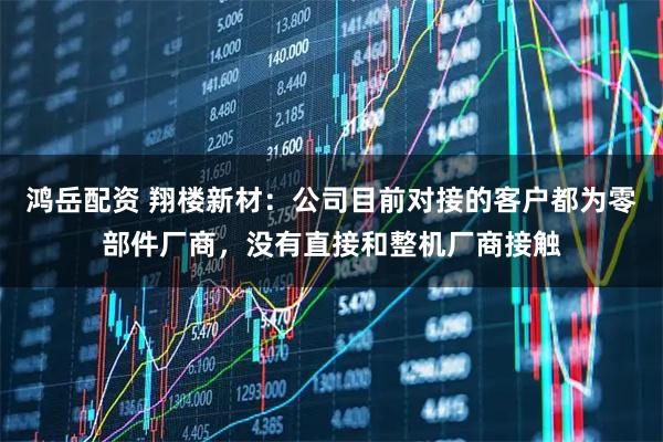 鸿岳配资 翔楼新材：公司目前对接的客户都为零部件厂商，没有直接和整机厂商接触