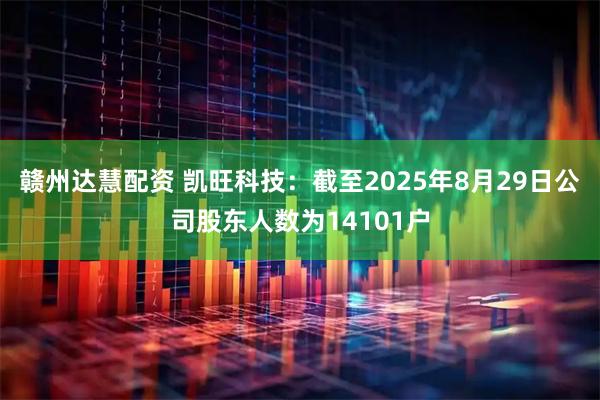 赣州达慧配资 凯旺科技：截至2025年8月29日公司股东人数为14101户