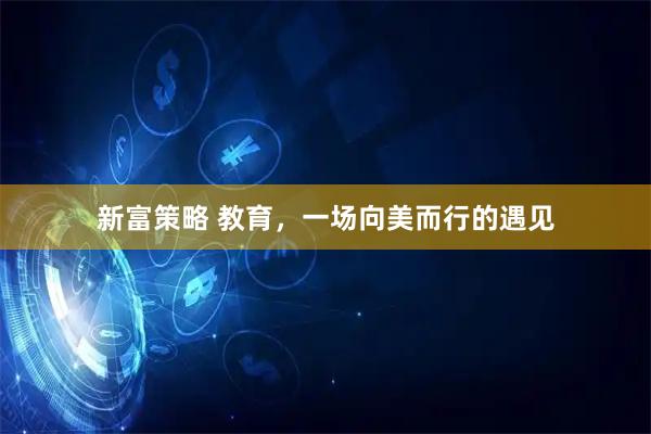 新富策略 教育，一场向美而行的遇见