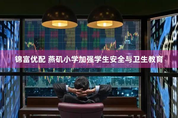 锦富优配 燕矶小学加强学生安全与卫生教育