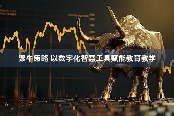聚牛策略 以数字化智慧工具赋能教育教学