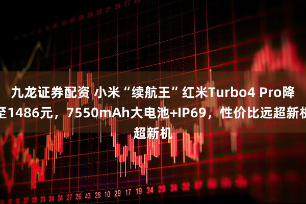 九龙证券配资 小米“续航王”红米Turbo4 Pro降至1486元，7550mAh大电池+IP69，性价比远超新机