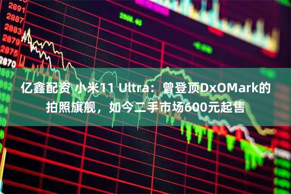 亿鑫配资 小米11 Ultra：曾登顶DxOMark的拍照旗舰，如今二手市场600元起售