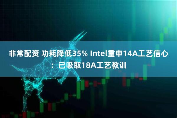 非常配资 功耗降低35% Intel重申14A工艺信心：已吸取18A工艺教训