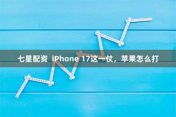 七星配资  iPhone 17这一仗，苹果怎么打