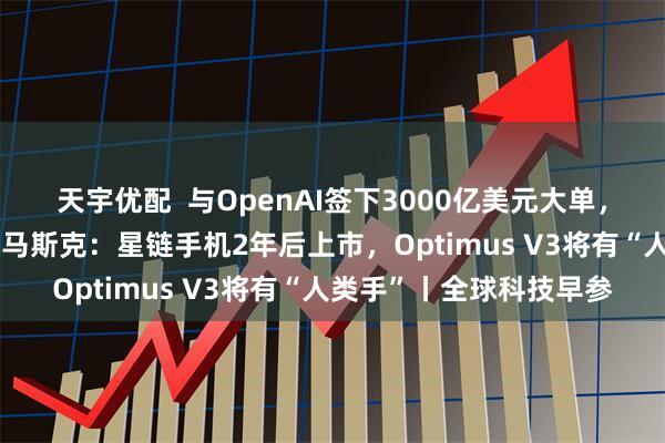 天宇优配  与OpenAI签下3000亿美元大单，甲骨文一度涨超40%；马斯克：星链手机2年后上市，Optimus V3将有“人类手”丨全球科技早参