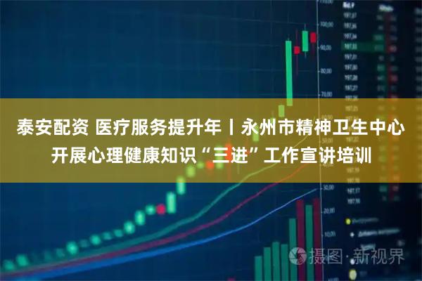 泰安配资 医疗服务提升年丨永州市精神卫生中心开展心理健康知识“三进”工作宣讲培训