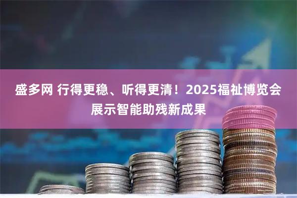盛多网 行得更稳、听得更清！2025福祉博览会展示智能助残新成果