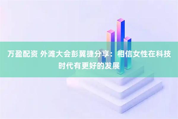 万盈配资 外滩大会彭翼捷分享：相信女性在科技时代有更好的发展