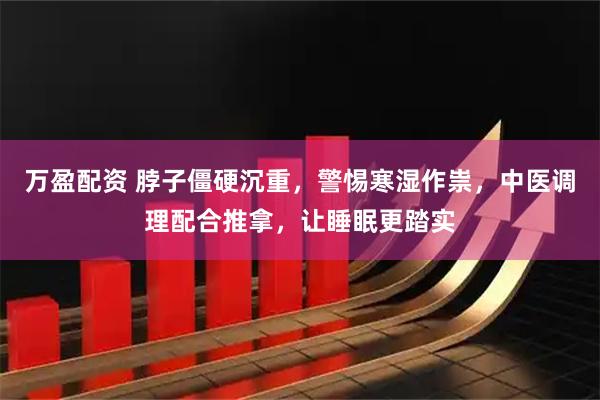 万盈配资 脖子僵硬沉重，警惕寒湿作祟，中医调理配合推拿，让睡眠更踏实