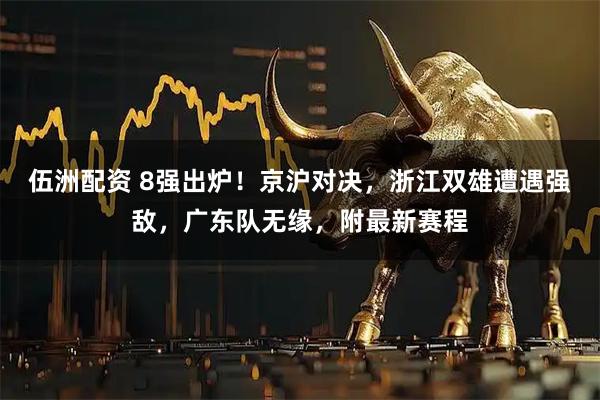 伍洲配资 8强出炉！京沪对决，浙江双雄遭遇强敌，广东队无缘，附最新赛程