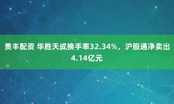 贵丰配资 华胜天成换手率32.34%，沪股通净卖出4.14亿元