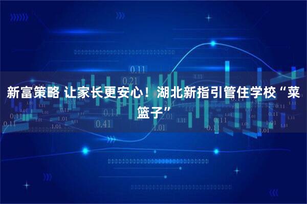 新富策略 让家长更安心！湖北新指引管住学校“菜篮子”