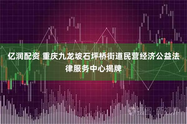 亿润配资 重庆九龙坡石坪桥街道民营经济公益法律服务中心揭牌