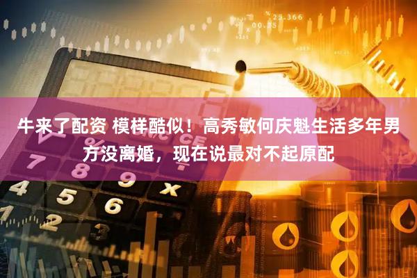 牛来了配资 模样酷似！高秀敏何庆魁生活多年男方没离婚，现在说最对不起原配