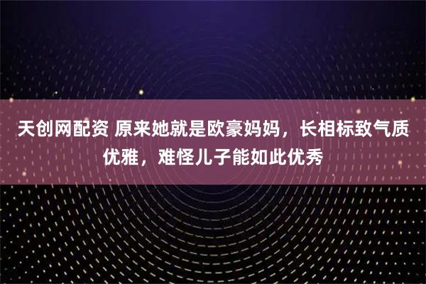 天创网配资 原来她就是欧豪妈妈，长相标致气质优雅，难怪儿子能如此优秀