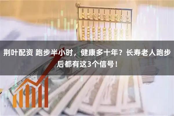 荆叶配资 跑步半小时，健康多十年？长寿老人跑步后都有这3个信号！