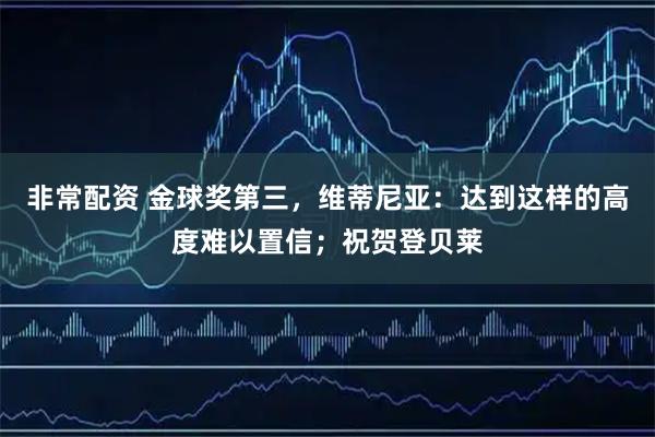 非常配资 金球奖第三，维蒂尼亚：达到这样的高度难以置信；祝贺登贝莱