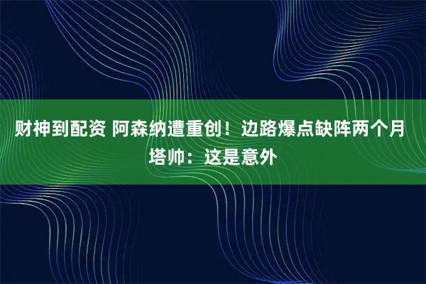 财神到配资 阿森纳遭重创！边路爆点缺阵两个月 塔帅：这是意外