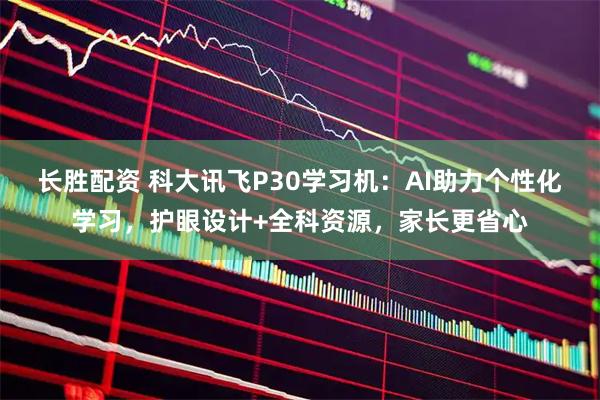 长胜配资 科大讯飞P30学习机：AI助力个性化学习，护眼设计+全科资源，家长更省心