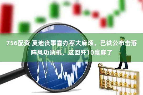 756配资 莫迪丧事喜办惹大麻烦，巴铁公布击落阵风功勋机，这回歼10赢麻了
