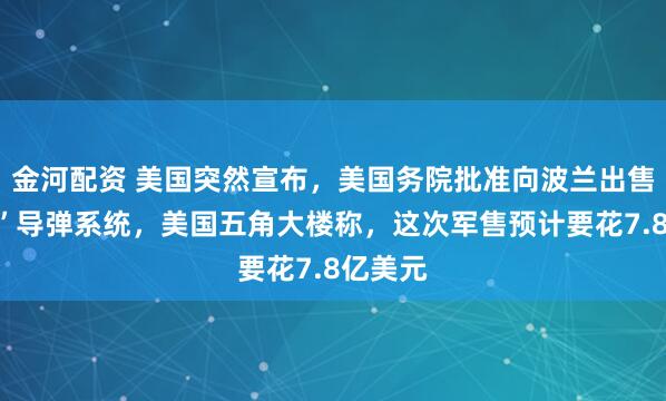 金河配资 美国突然宣布，美国务院批准向波兰出售“标枪”导弹系统，美国五角大楼称，这次军售预计要花7.8亿美元