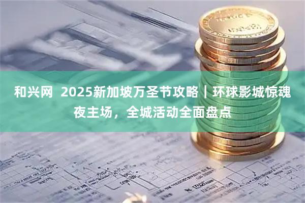 和兴网  2025新加坡万圣节攻略｜环球影城惊魂夜主场，全城活动全面盘点