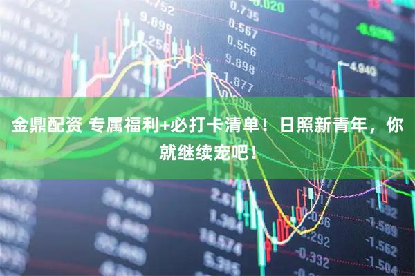 金鼎配资 专属福利+必打卡清单！日照新青年，你就继续宠吧！