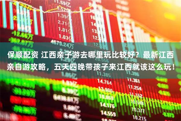 保顺配资 江西亲子游去哪里玩比较好？最新江西亲自游攻略，五天四晚带孩子来江西就该这么玩！