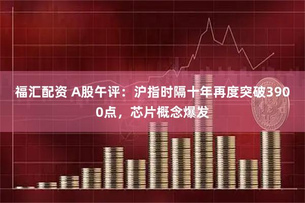 福汇配资 A股午评：沪指时隔十年再度突破3900点，芯片概念爆发