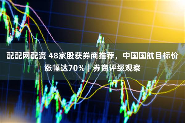 配配网配资 48家股获券商推荐，中国国航目标价涨幅达70%｜券商评级观察