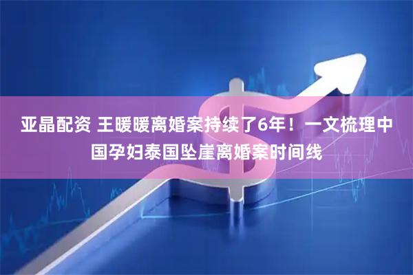亚晶配资 王暖暖离婚案持续了6年！一文梳理中国孕妇泰国坠崖离婚案时间线