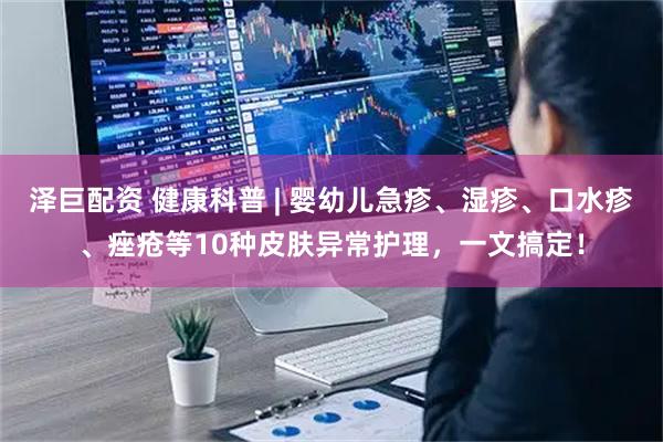 泽巨配资 健康科普 | 婴幼儿急疹、湿疹、口水疹、痤疮等10种皮肤异常护理，一文搞定！