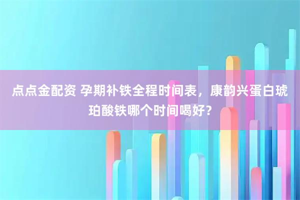 点点金配资 孕期补铁全程时间表，康韵兴蛋白琥珀酸铁哪个时间喝好？