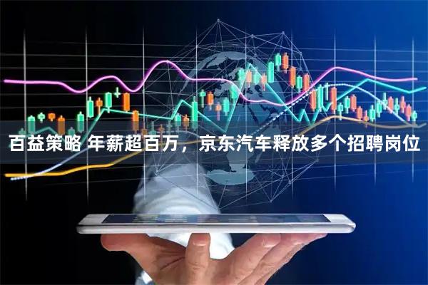 百益策略 年薪超百万，京东汽车释放多个招聘岗位